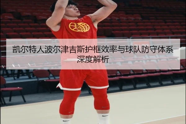 凯尔特人波尔津吉斯护框效率与球队防守体系深度解析