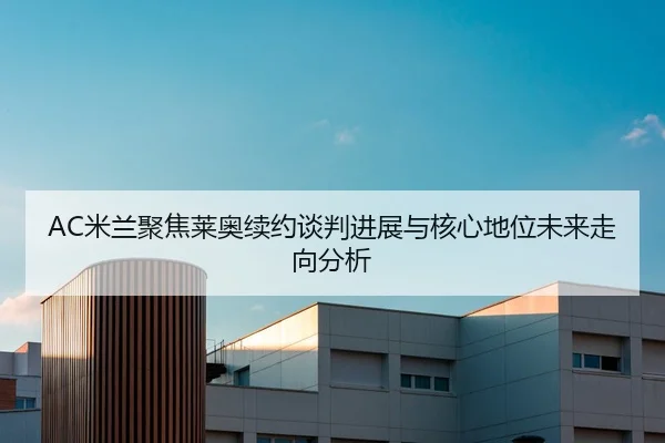 AC米兰聚焦莱奥续约谈判进展与核心地位未来走向分析