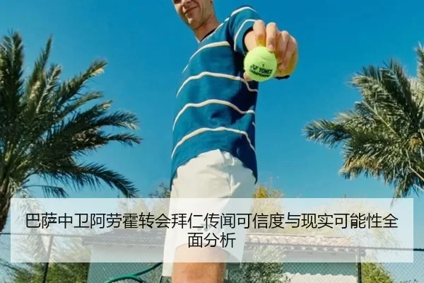巴萨中卫阿劳霍转会拜仁传闻可信度与现实可能性全面分析