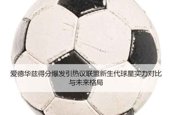 爱德华兹得分爆发引热议联盟新生代球星实力对比与未来格局