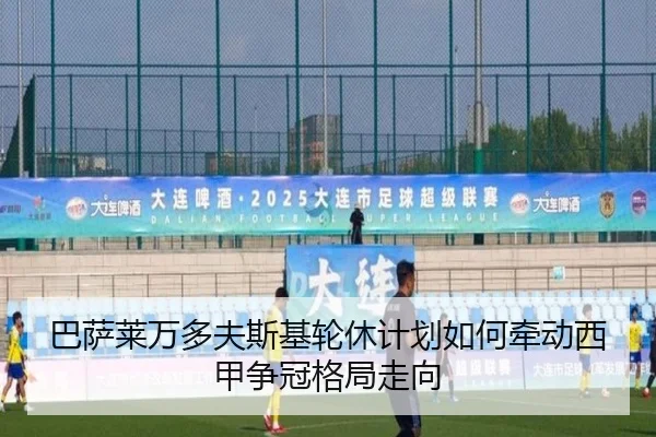 巴萨莱万多夫斯基轮休计划如何牵动西甲争冠格局走向