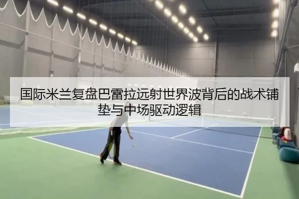国际米兰复盘巴雷拉远射世界波背后的战术铺垫与中场驱动逻辑