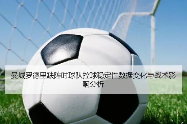 曼城罗德里缺阵时球队控球稳定性数据变化与战术影响分析
