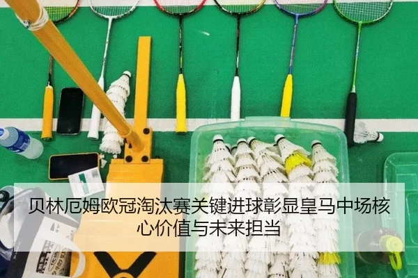 贝林厄姆欧冠淘汰赛关键进球彰显皇马中场核心价值与未来担当